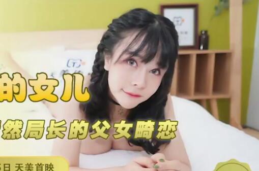 天美传媒TM0116・落落・我可爱的女儿・道貌岸然局长的父女畸恋