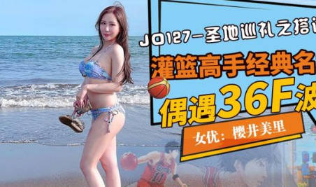 精东影业・JD127・樱井美里・圣地巡礼之搭讪波霸・灌篮高手经典名场面