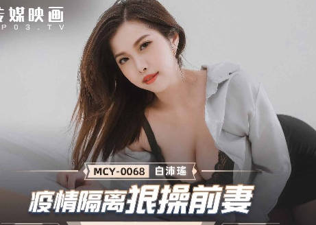 麻豆传媒映画・MCY-0068・白沛瑶・夏日骚浪飨宴・疫情隔离狠操前妻