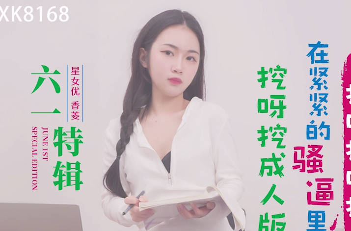 星空无限传媒・XK8168・六一特辑・挖呀挖呀成人版・香菱