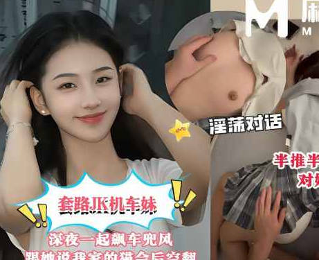 麻豆传媒映画・套路JK机车妹深夜一起飙车兜风路上闲聊我说养了一只喜欢翻跟斗的猫她吵着要看结果被我带回出租屋对她下起了毒手